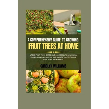 A Comprehensive Guide To Growing Fruit Trees At Home: Urban Fruit Trees Gardening For Absolute Beginners, From Planning, Planting And Harvesting To St