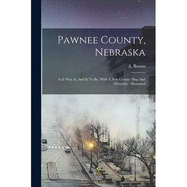 Pawnee County, Nebraska: As It Was, Is, And Is To Be, With A New County Map And Directory: Illustrated
