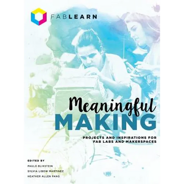 Meaningful Making: Projects and Inspirations for Fab Labs and Makerspaces