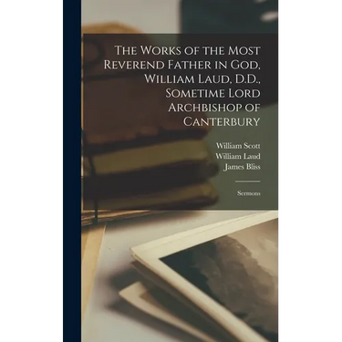 The Works of the Most Reverend Father in God, William Laud, D.D., Sometime Lord Archbishop of Canterbury: Sermons