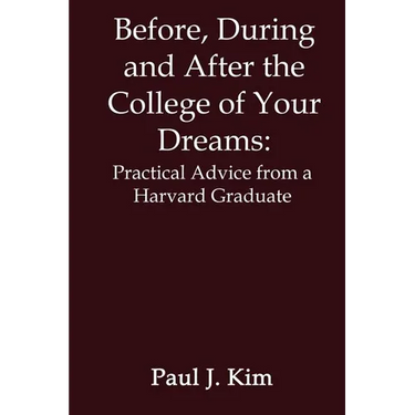 Before, During and After the College of Your Dreams: Practical Advice from a Harvard Graduate