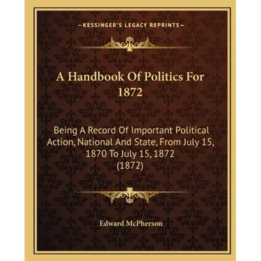 A Handbook Of Politics For 1872: Being A Record Of Important Political Action, National And State, From July 15, 1870 To July 15, 1872 (1872)