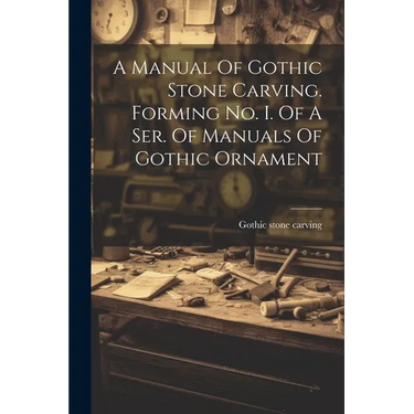 A Manual Of Gothic Stone Carving. Forming No. I. Of A Ser. Of Manuals Of Gothic Ornament
