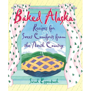 Baked Alaska: Recipes for Sweet Comforts from the North Country
