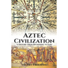 Aztec Civilization: A History From Beginning to End