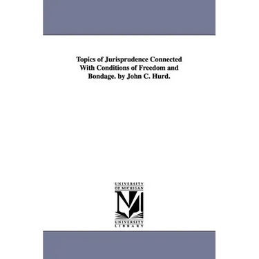 Topics of Jurisprudence Connected With Conditions of Freedom and Bondage. by John C. Hurd.