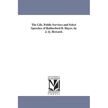 The Life, Public Services and Select Speeches of Rutherford B. Hayes. by J. Q. Howard.