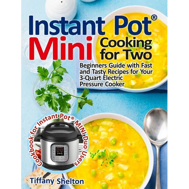 Instant Pot(R) Mini Cooking for Two: Beginners Guide with Fast and Tasty Recipes for Your 3-Quart Electric Pressure Cooker: A Cookbook for Instant Pot