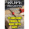Rope Projects: 25 Awesome Things to Make With Rope: (Rope Tying, Rope Tying Kit)