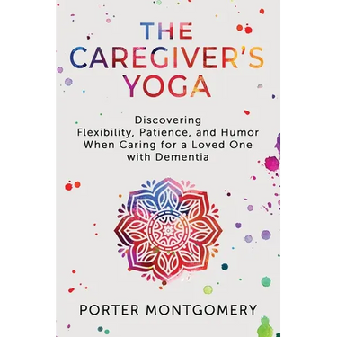 The Caregivers Yoga: Discovering Flexibility, Patience, and Humor When Caring for a Loved One with Dementia