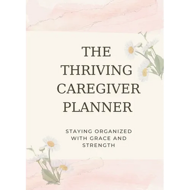 The Thriving Caregiver Planner: Staying Organized With Grace And Strength