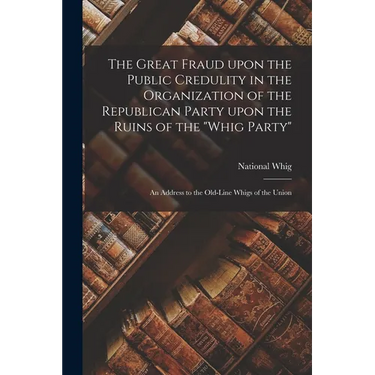 The Great Fraud Upon the Public Credulity in the Organization of the Republican Party Upon the Ruins of the "Whig Party": an Address to the Old-line W