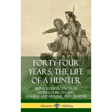 Forty-Four Years, the Life of a Hunter: Being Reminiscences of Meshach Browning, a Maryland Hunter and Trapper (Hardcover)