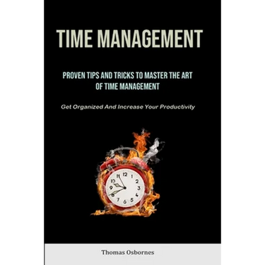 Time Management: Proven Tips And Tricks To Master The Art Of Time Management (Get Organized And Increase Your Productivity)