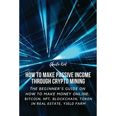 How to Make Passive Income through Crypto Mining: The Beginner's Guide on How to Make Money Online: Bitcoin, NFT, Blockchain, Token in Real Estate, Yi