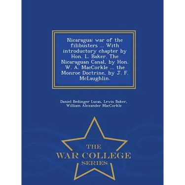 Nicaragua: War of the Filibusters ... with Introductory Chapter by Hon. L. Baker. the Nicaraguan Canal, by Hon. W. A. Maccorkle ... the Monroe Doctrin