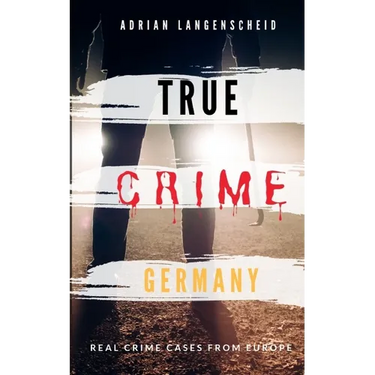 TRUE CRIME GERMANY real crime cases from Europe Adrian Langenscheid: 15 shocking short stories from real life