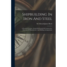 Shipbuilding In Iron And Steel: A Practical Treatise, Giving Full Details Of Construction, Processes Of Manufacture, And Building Arrangements