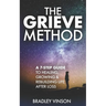 The GRIEVE Method: 7 Practical Steps for Grievers to Heal, Grow and Rebuild Their Lives