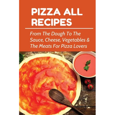 Pizza All Recipes: From The Dough To The Sauce, Cheese, Vegetables & The Meats For Pizza Lovers: Homemade Pizza Toppings