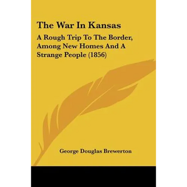 The War In Kansas: A Rough Trip To The Border, Among New Homes And A Strange People (1856)