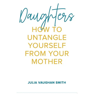 Daughters: How to Untangle Yourself from Your Mother
