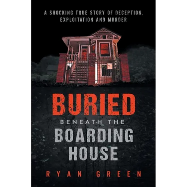 Buried Beneath the Boarding House: A Shocking True Story of Deception, Exploitation and Murder