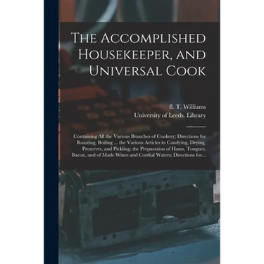 The Accomplished Housekeeper, and Universal Cook: Containing All the Various Branches of Cookery; Directions for Roasting, Boiling ... the Various Art