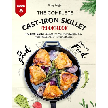 The Complete Cast Iron Skillet Cookbook: The Best Healthy Recipes for Your Every Meal of Day with Thousands of Favorite Dishes (Book 5)
