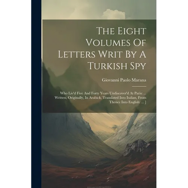 The Eight Volumes Of Letters Writ By A Turkish Spy: Who Liv'd Five And Forty Years Undiscover'd At Paris: ... Written, Originally, In Arabick, Transla