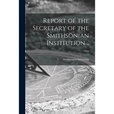 Report of the Secretary of the Smithsonian Institution ..; 1906