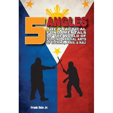 5 Angles: The Practical Fundamentals of the World of Filipino Martial Arts of Escrima, Arnis, & Kali: The Practical Fundamentals of the World of Filip