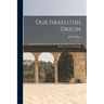 Our Israelitish Origin: Lectures On Ancient Israel, And The Israelitish Origin Of The Modern Nations Of Europe