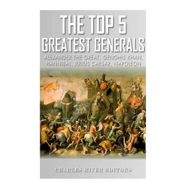 The Top 5 Greatest Generals: Alexander the Great, Hannibal, Julius Caesar, Genghis Khan, and Napoleon Bonaparte