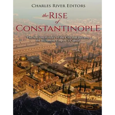 The Rise of Constantinople: The Ancient History of the City that Became the Byzantine Empire's Capital