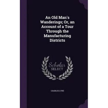 An Old Man's Wanderings; Or, an Account of a Tour Through the Manufacturing Districts