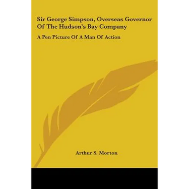 Sir George Simpson, Overseas Governor Of The Hudson's Bay Company: A Pen Picture Of A Man Of Action