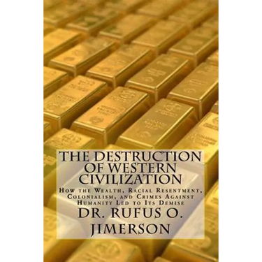 The Destruction of Western Civilization: How the Wealth, Racial Resentment, Colonialism, and Crimes Against Humanity Led to Its Demise