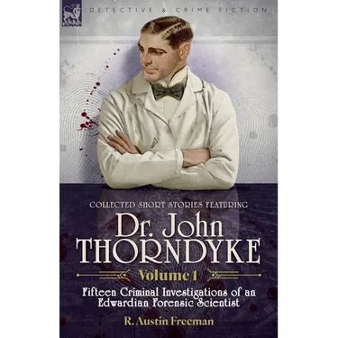 Collected Short Stories Featuring Doctor John Thorndyke Volume 1: Fifteen Criminal Investigations of an Edwardian Forensic Scientist