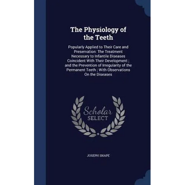 The Physiology of the Teeth: Popularly Applied to Their Care and Preservation: The Treatment Necessary to Infantile Diseases Coincident With Their