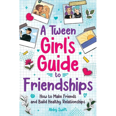 A Tween Girls' Guide to Friendships: How to Make Friends and Build Healthy Relationships. The Complete Friendship Handbook for Young Girls.