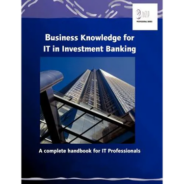 Business Knowledge for IT in Investment Banking: A complete handbook for IT Professionals