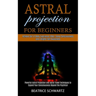 Astral Projection for Beginners: Powerful Astral Projection and Astral Travel Techniques to Expand Your Consciousness Beyond the Psychical (Achieve Ou