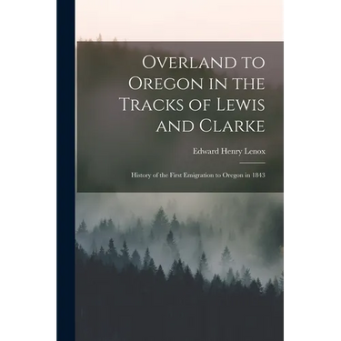 Overland to Oregon in the Tracks of Lewis and Clarke: History of the First Emigration to Oregon in 1843