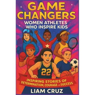 Game Changers: Women Athletes Who Inspire Kids: Inspiring Stories of Determination, Courage, and Success