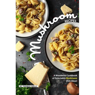 Mushroom Recipes: A Wonderful Cookbook of Delectable Mushroom Dish Ideas!