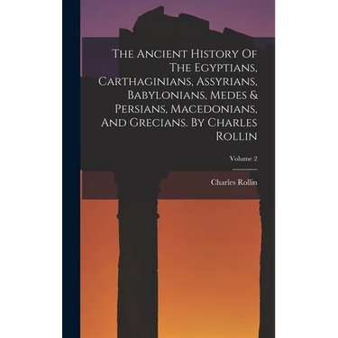 The Ancient History Of The Egyptians, Carthaginians, Assyrians, Babylonians, Medes & Persians, Macedonians, And Grecians. By Charles Rollin; Volume 2