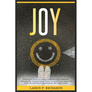 Joy: Unlock the Secret to Lasting Happiness and Fulfillment: Discover the Transformative Power of Joy in Every Aspect of Your Life with this Comprehen
