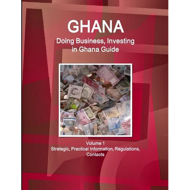 Ghana: Doing Business, Investing in Ghana Guide Volume 1 Strategic, Practical Information, Regulations, Contacts