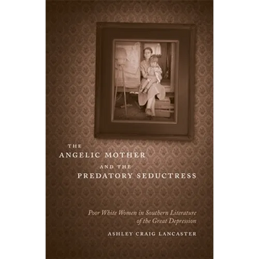 The Angelic Mother and the Predatory Seductress: Poor White Women in Southern Literature of the Great Depression